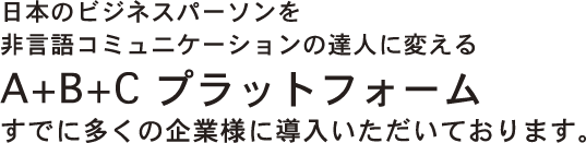 日本のビジネスパーソンを非言語コミュニケーションの達人に変えるA+B+C プラットフォームすでに多くの企業様に導入いただいております。